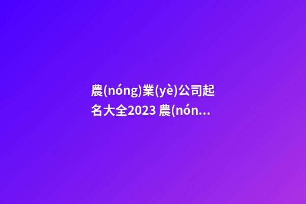 農(nóng)業(yè)公司起名大全2023 農(nóng)業(yè)公司起名大全免費(fèi)-第1張-公司起名-玄機(jī)派